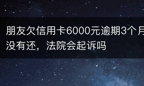 朋友欠信用卡6000元逾期3个月没有还，法院会起诉吗