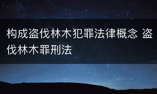 构成盗伐林木犯罪法律概念 盗伐林木罪刑法