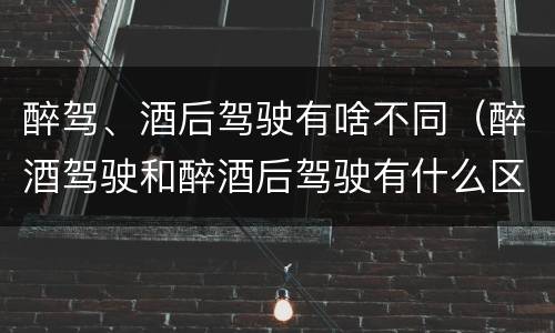 醉驾、酒后驾驶有啥不同（醉酒驾驶和醉酒后驾驶有什么区别）