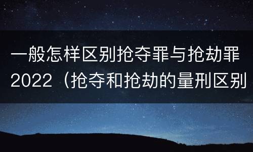一般怎样区别抢夺罪与抢劫罪2022（抢夺和抢劫的量刑区别）