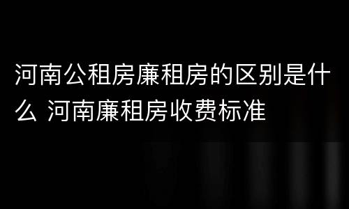 河南公租房廉租房的区别是什么 河南廉租房收费标准