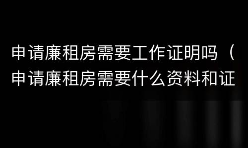 申请廉租房需要工作证明吗（申请廉租房需要什么资料和证明）