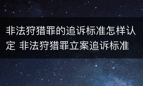 非法狩猎罪的追诉标准怎样认定 非法狩猎罪立案追诉标准