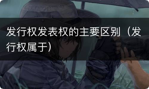 发行权发表权的主要区别（发行权属于）
