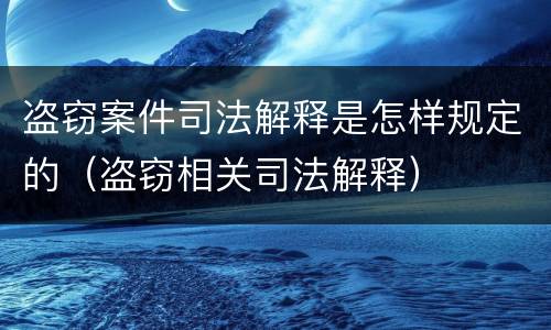 盗窃案件司法解释是怎样规定的（盗窃相关司法解释）