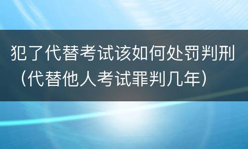 犯了代替考试该如何处罚判刑（代替他人考试罪判几年）