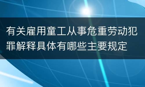 有关雇用童工从事危重劳动犯罪解释具体有哪些主要规定