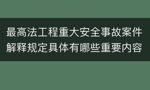 最高法工程重大安全事故案件解释规定具体有哪些重要内容