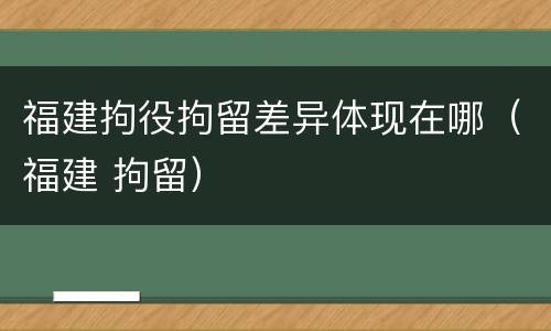福建拘役拘留差异体现在哪（福建 拘留）