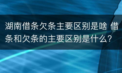 湖南借条欠条主要区别是啥 借条和欠条的主要区别是什么?