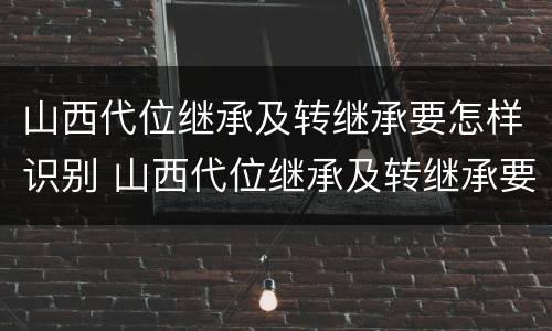 山西代位继承及转继承要怎样识别 山西代位继承及转继承要怎样识别呢