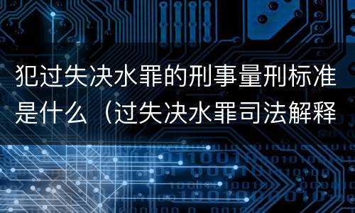 犯过失决水罪的刑事量刑标准是什么（过失决水罪司法解释）
