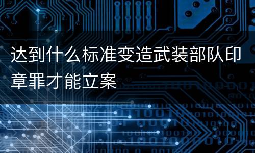 达到什么标准变造武装部队印章罪才能立案