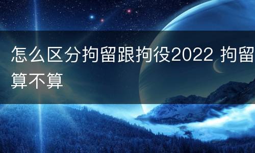 怎么区分拘留跟拘役2022 拘留算不算
