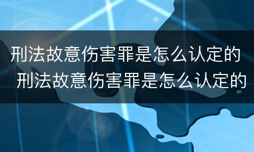 刑法故意伤害罪是怎么认定的 刑法故意伤害罪是怎么认定的标准