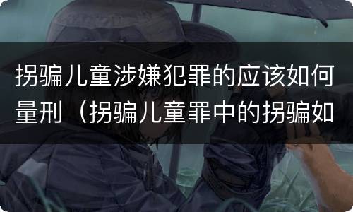 拐骗儿童涉嫌犯罪的应该如何量刑（拐骗儿童罪中的拐骗如何认定）