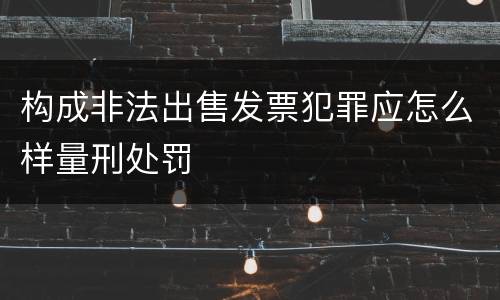 构成非法出售发票犯罪应怎么样量刑处罚