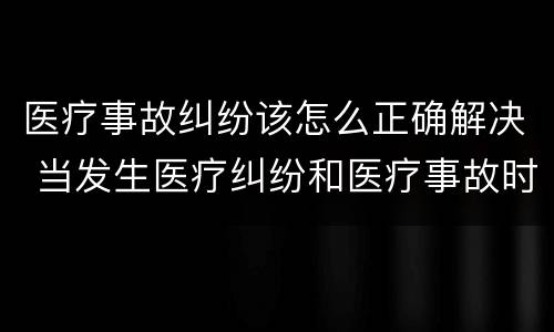 医疗事故纠纷该怎么正确解决 当发生医疗纠纷和医疗事故时你如何做