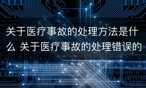 关于医疗事故的处理方法是什么 关于医疗事故的处理错误的说法是什么
