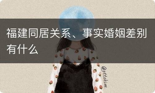 福建同居关系、事实婚姻差别有什么