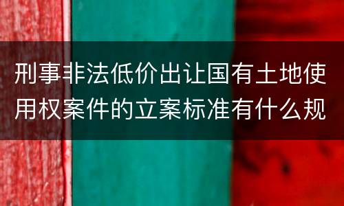 刑事非法低价出让国有土地使用权案件的立案标准有什么规定