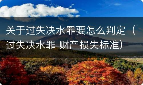 关于过失决水罪要怎么判定（过失决水罪 财产损失标准）