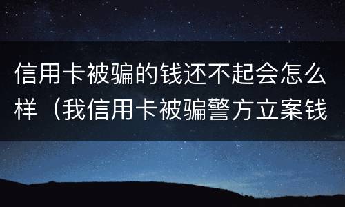 信用卡被骗的钱还不起会怎么样（我信用卡被骗警方立案钱能追回吗）