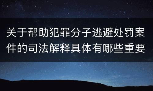 关于帮助犯罪分子逃避处罚案件的司法解释具体有哪些重要内容