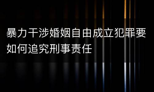 暴力干涉婚姻自由成立犯罪要如何追究刑事责任