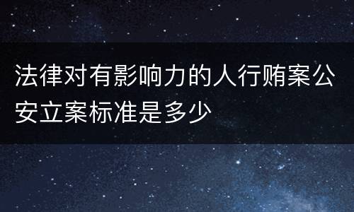 法律对有影响力的人行贿案公安立案标准是多少