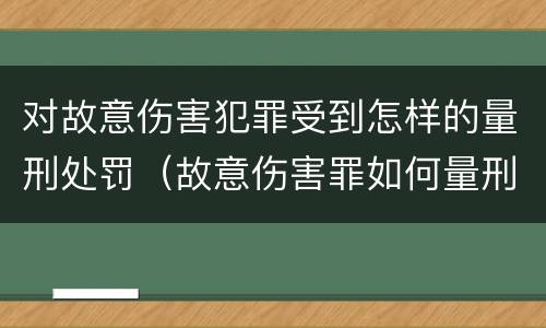 对故意伤害犯罪受到怎样的量刑处罚（故意伤害罪如何量刑）