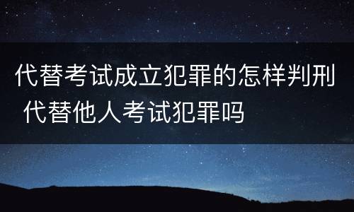 代替考试成立犯罪的怎样判刑 代替他人考试犯罪吗