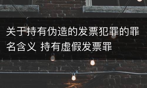 关于持有伪造的发票犯罪的罪名含义 持有虚假发票罪
