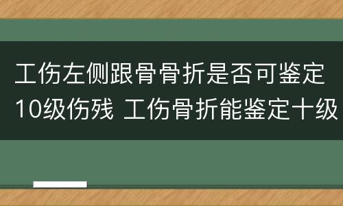 工伤左侧跟骨骨折是否可鉴定10级伤残 工伤骨折能鉴定十级伤残吗