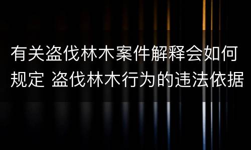 有关盗伐林木案件解释会如何规定 盗伐林木行为的违法依据