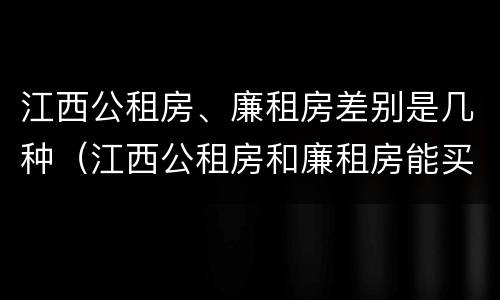 江西公租房、廉租房差别是几种（江西公租房和廉租房能买吗）