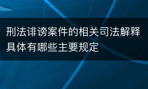 刑法诽谤案件的相关司法解释具体有哪些主要规定