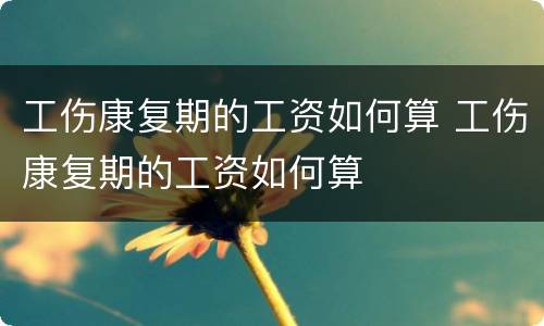 工伤康复期的工资如何算 工伤康复期的工资如何算