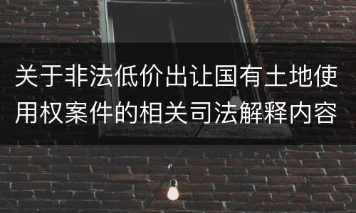 关于非法低价出让国有土地使用权案件的相关司法解释内容都有哪些