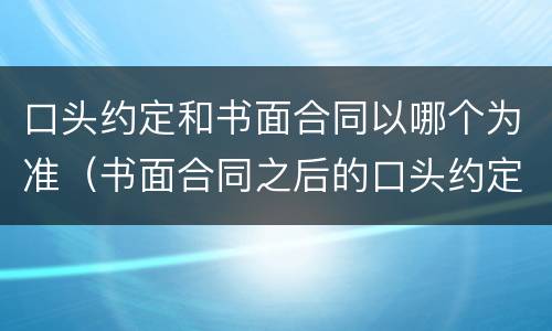 口头约定和书面合同以哪个为准（书面合同之后的口头约定）