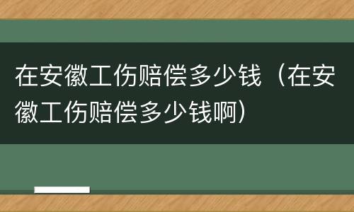 在安徽工伤赔偿多少钱（在安徽工伤赔偿多少钱啊）