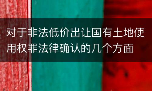 对于非法低价出让国有土地使用权罪法律确认的几个方面