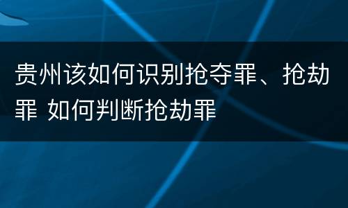 贵州该如何识别抢夺罪、抢劫罪 如何判断抢劫罪