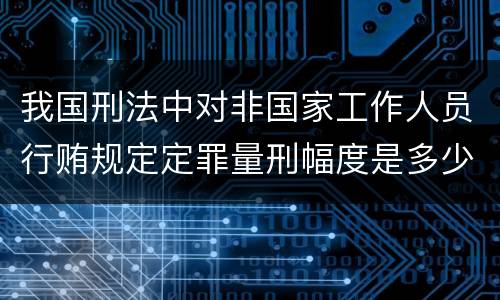 我国刑法中对非国家工作人员行贿规定定罪量刑幅度是多少