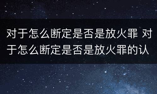 对于怎么断定是否是放火罪 对于怎么断定是否是放火罪的认定