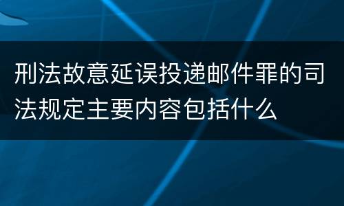 刑法故意延误投递邮件罪的司法规定主要内容包括什么