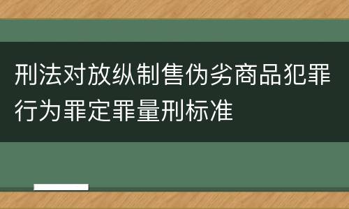 刑法对放纵制售伪劣商品犯罪行为罪定罪量刑标准