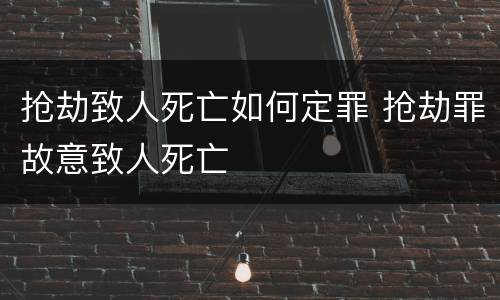 抢劫致人死亡如何定罪 抢劫罪故意致人死亡