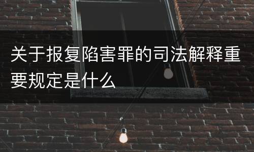关于报复陷害罪的司法解释重要规定是什么