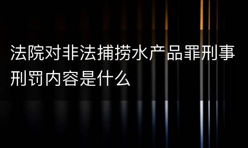 法院对非法捕捞水产品罪刑事刑罚内容是什么